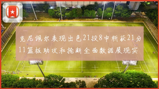克尼佩尔表现出色21投8中斩获21分11篮板助攻和抢断全面数据展现实力