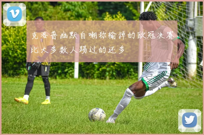 克洛普幽默自嘲称输掉的欧冠决赛比大多数人踢过的还多