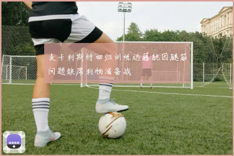 麦卡利斯特回归训练远藤航因腿筋问题缺席利物浦备战