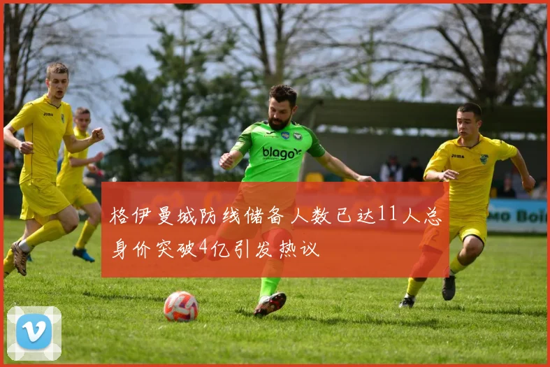 格伊曼城防线储备人数已达11人总身价突破4亿引发热议