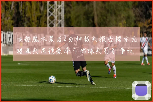 快船魔术最后2分钟裁判报告揭示无错漏判尼德豪泽干扰球判罚引争议