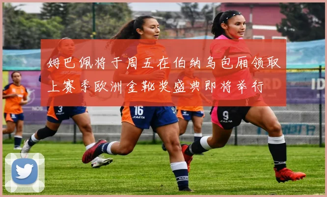 姆巴佩将于周五在伯纳乌包厢领取上赛季欧洲金靴奖盛典即将举行