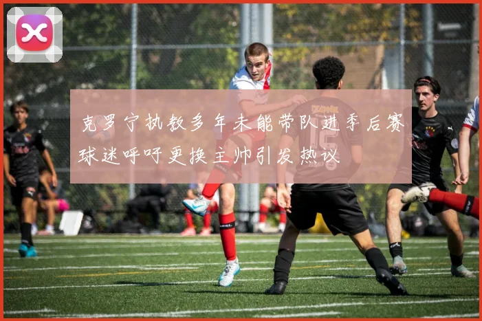 克罗宁执教多年未能带队进季后赛球迷呼吁更换主帅引发热议