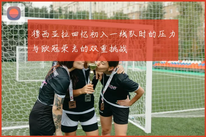 穆西亚拉回忆初入一线队时的压力与欧冠荣光的双重挑战