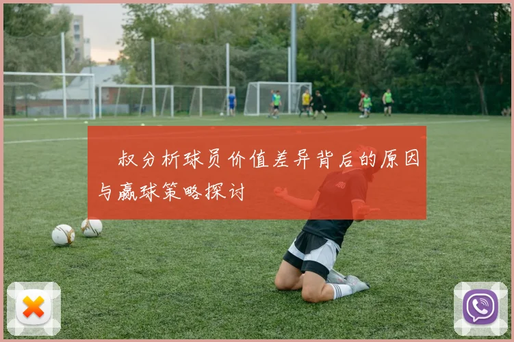 囧叔分析球员价值差异背后的原因与赢球策略探讨