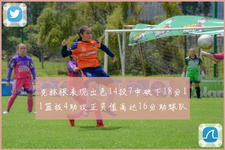 克林根表现出色14投7中砍下18分11篮板4助攻正负值高达16分助球队获胜