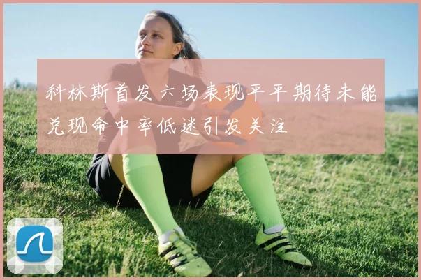 科林斯首发六场表现平平期待未能兑现命中率低迷引发关注