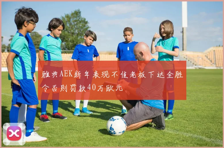 雅典AEK新年表现不佳老板下达全胜令否则罚款40万欧元