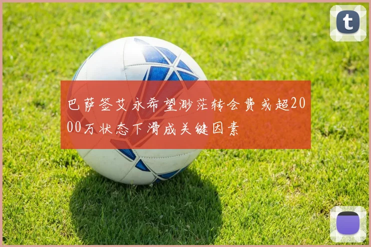 巴萨签艾永希望渺茫转会费或超2000万状态下滑成关键因素
