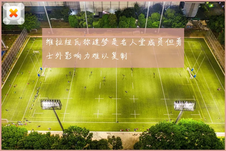 维拉纽瓦称追梦是名人堂成员但勇士外影响力难以复制
