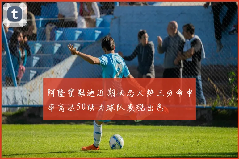 阿隆霍勒迪近期状态火热三分命中率高达50助力球队表现出色