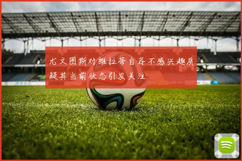 尤文图斯对维拉蒂自荐不感兴趣质疑其当前状态引发关注