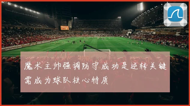 魔术主帅强调防守成功是逆转关键需成为球队核心特质