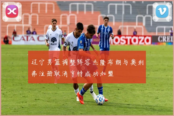 辽宁男篮调整阵容杰隆布朗与奥利弗注册取消亨特成功加盟