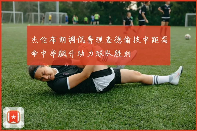 杰伦布朗调侃普理查德偷技中距离命中率飙升助力球队胜利