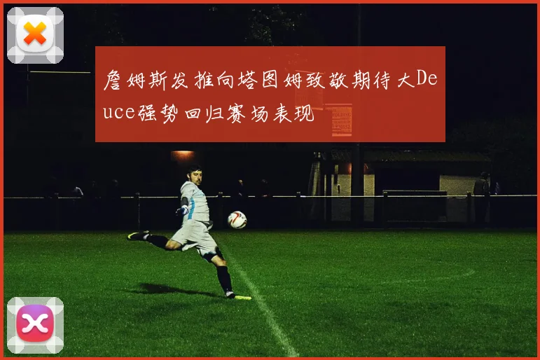 詹姆斯发推向塔图姆致敬期待大Deuce强势回归赛场表现