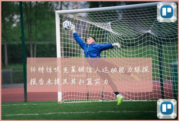 怀特惊叹克莱顿惊人运动能力球探报告未提及其扣篮实力