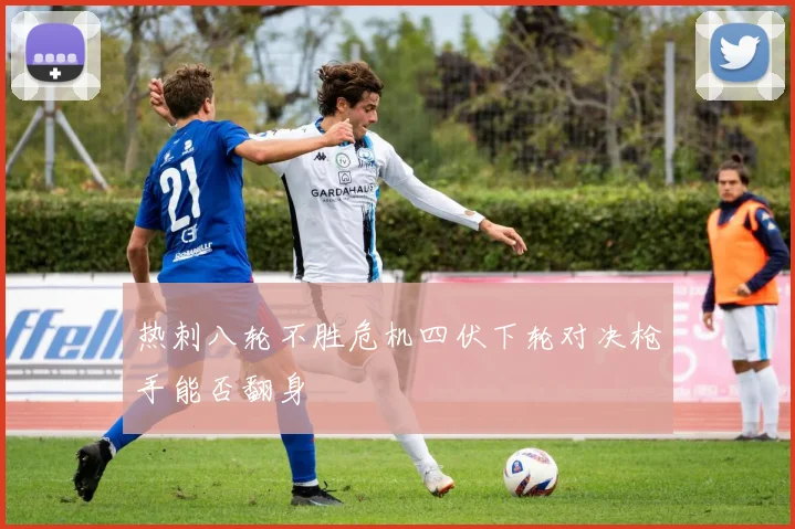 热刺八轮不胜危机四伏下轮对决枪手能否翻身