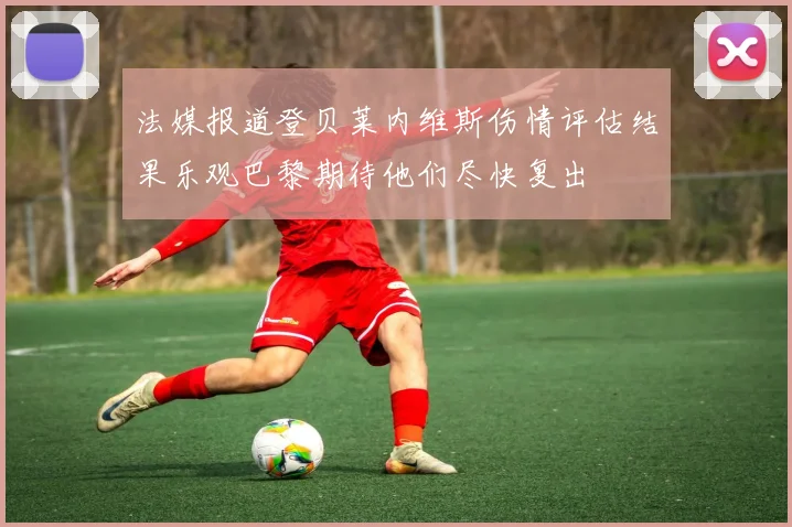 法媒报道登贝莱内维斯伤情评估结果乐观巴黎期待他们尽快复出