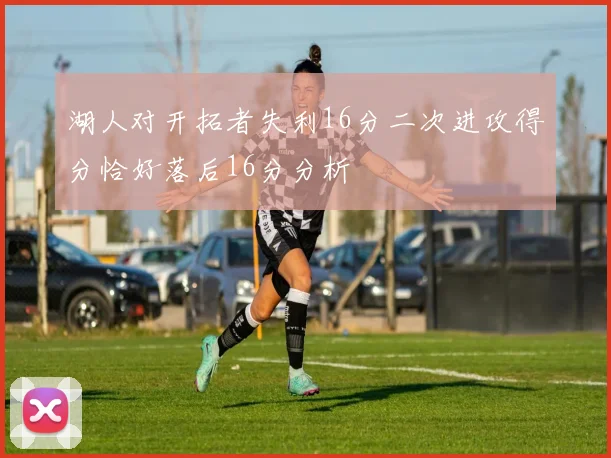 湖人对开拓者失利16分二次进攻得分恰好落后16分分析