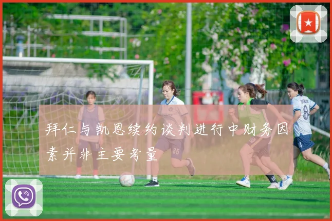 拜仁与凯恩续约谈判进行中财务因素并非主要考量