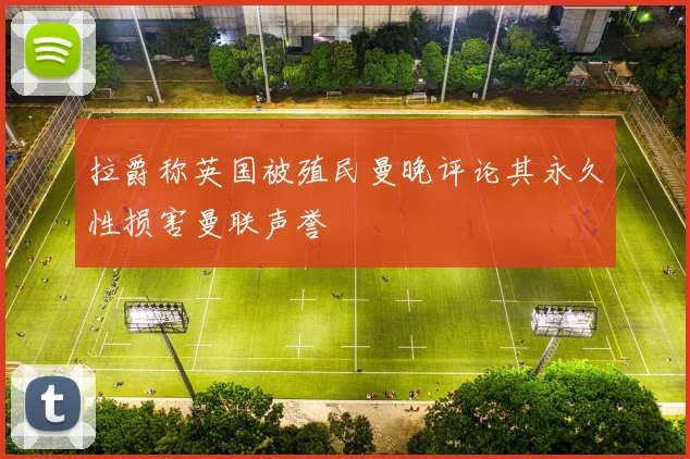 拉爵称英国被殖民曼晚评论其永久性损害曼联声誉