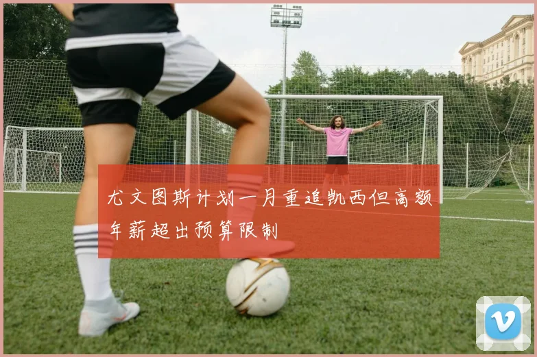 尤文图斯计划一月重追凯西但高额年薪超出预算限制
