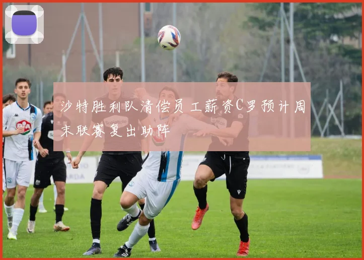 沙特胜利队清偿员工薪资C罗预计周末联赛复出助阵