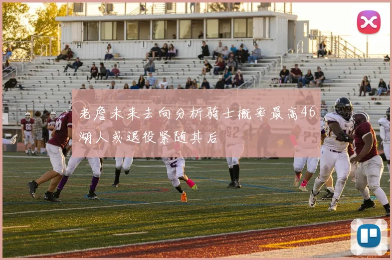 老詹未来去向分析骑士概率最高46湖人或退役紧随其后