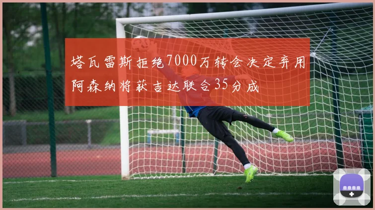 塔瓦雷斯拒绝7000万转会决定弃用阿森纳将获吉达联合35分成
