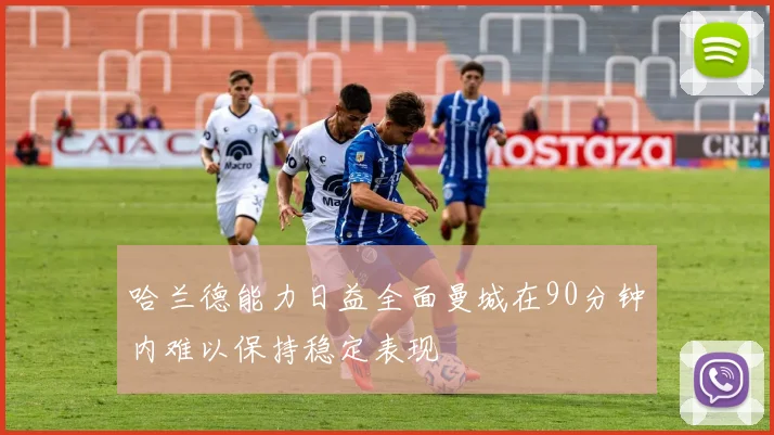 哈兰德能力日益全面曼城在90分钟内难以保持稳定表现