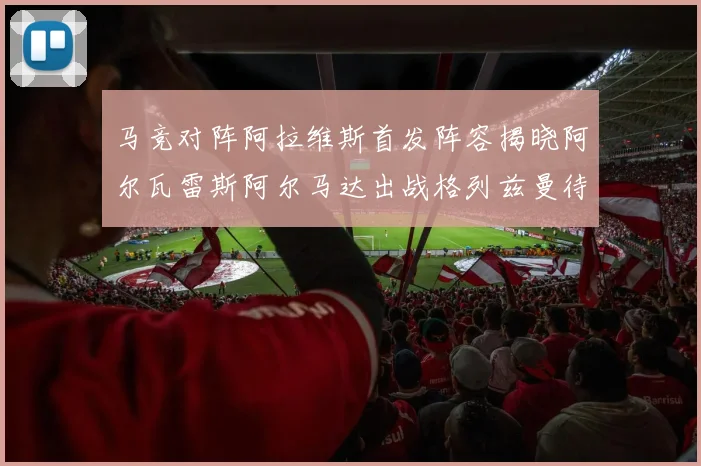 马竞对阵阿拉维斯首发阵容揭晓阿尔瓦雷斯阿尔马达出战格列兹曼待命