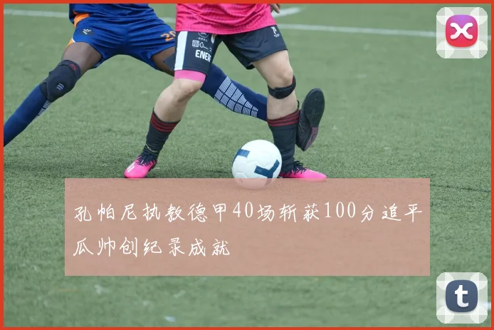 孔帕尼执教德甲40场斩获100分追平瓜帅创纪录成就
