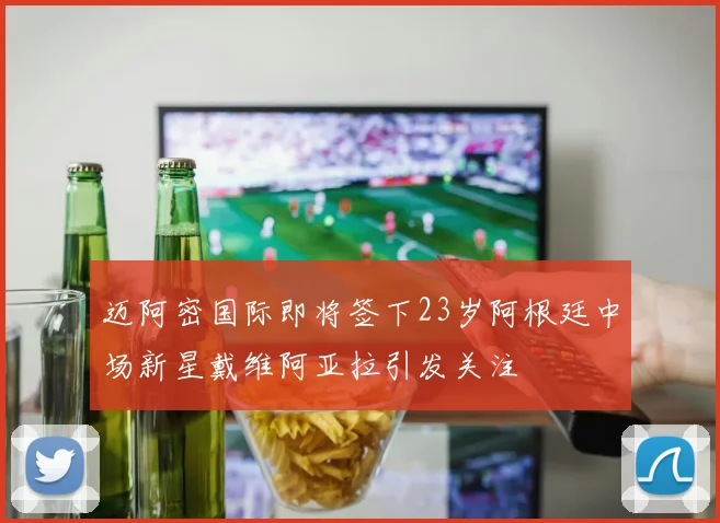 迈阿密国际即将签下23岁阿根廷中场新星戴维阿亚拉引发关注