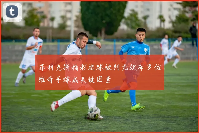 菲利克斯精彩进球被判无效布罗佐维奇手球成关键因素