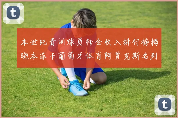 本世纪青训球员转会收入排行榜揭晓本菲卡葡萄牙体育阿贾克斯名列前茅