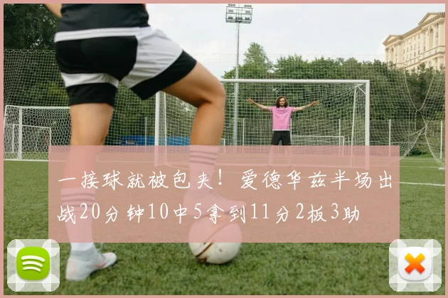 一接球就被包夹！爱德华兹半场出战20分钟10中5拿到11分2板3助