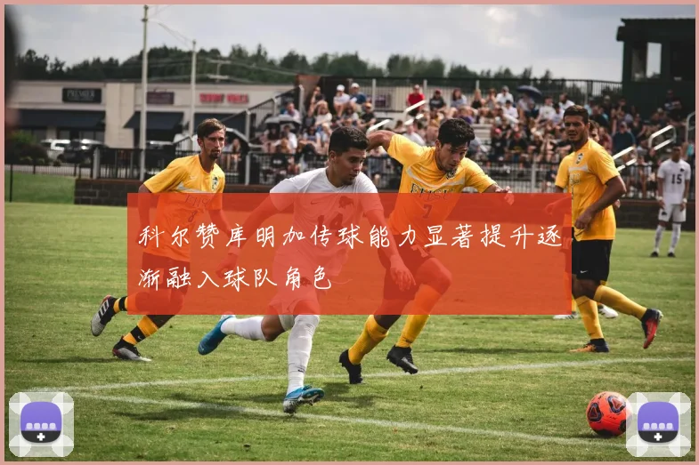 科尔赞库明加传球能力显著提升逐渐融入球队角色