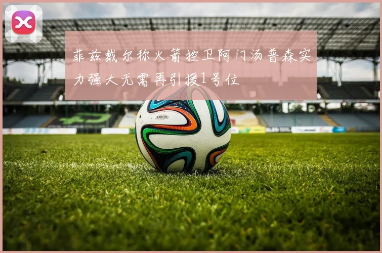 菲兹戴尔称火箭控卫阿门汤普森实力强大无需再引援1号位