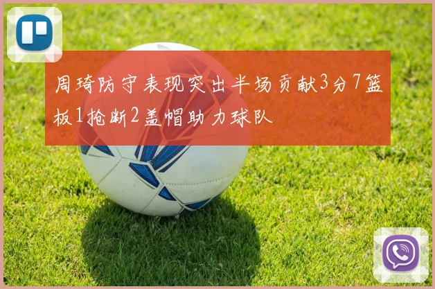 周琦防守表现突出半场贡献3分7篮板1抢断2盖帽助力球队