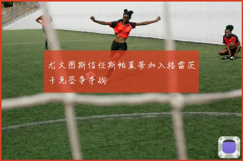 尤文图斯信任斯帕莱蒂加入格雷茨卡免签争夺战