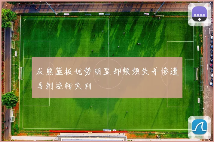 灰熊篮板优势明显却频频失手惨遭马刺逆转失利