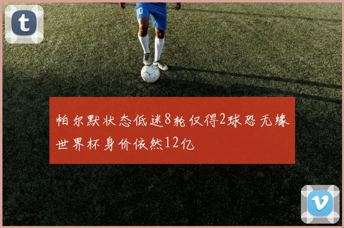 帕尔默状态低迷8轮仅得2球恐无缘世界杯身价依然12亿