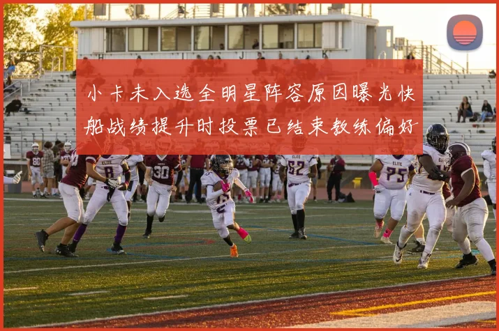 小卡未入选全明星阵容原因曝光快船战绩提升时投票已结束教练偏好影响选人