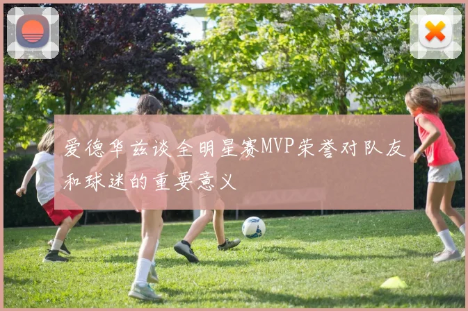 爱德华兹谈全明星赛MVP荣誉对队友和球迷的重要意义