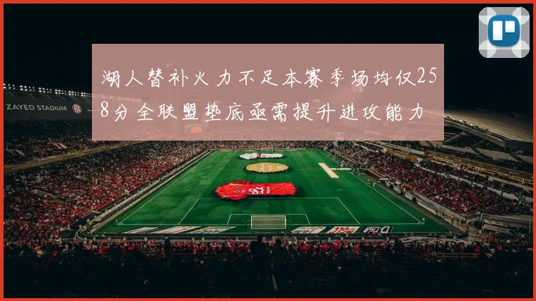 湖人替补火力不足本赛季场均仅258分全联盟垫底亟需提升进攻能力