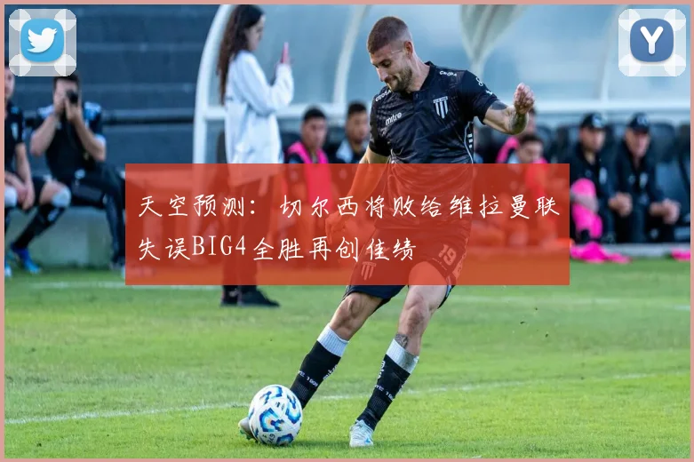 天空预测：切尔西将败给维拉曼联失误BIG4全胜再创佳绩