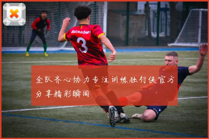 全队齐心协力专注训练独行侠官方分享精彩瞬间