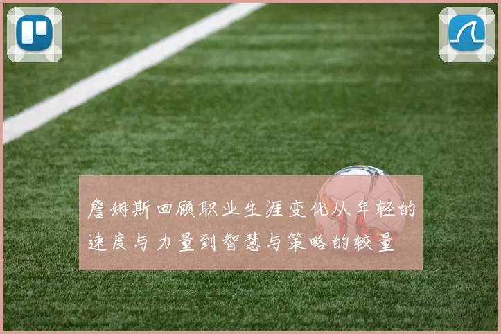 詹姆斯回顾职业生涯变化从年轻的速度与力量到智慧与策略的较量